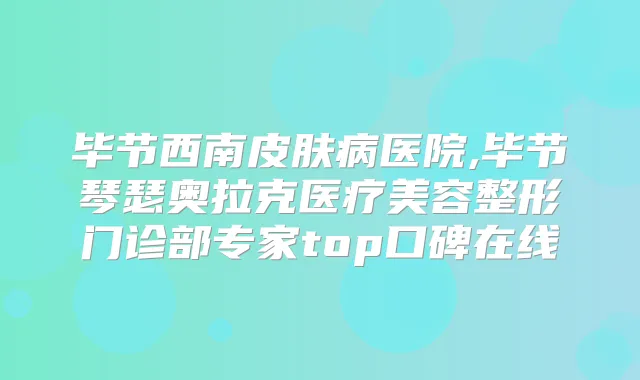 毕节西南皮肤病医院,毕节琴瑟奥拉克医疗美容整形门诊部专家top口碑在线