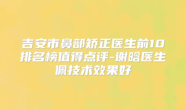吉安市鼻部矫正医生前10排名榜值得点评-谢晗医生佩技术效果好