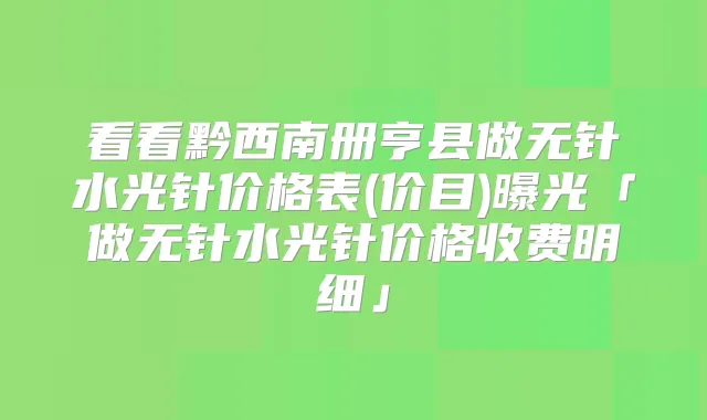 看看黔西南册亨县做无针水光针价格表(价目)曝光「做无针水光针价格收费明细」