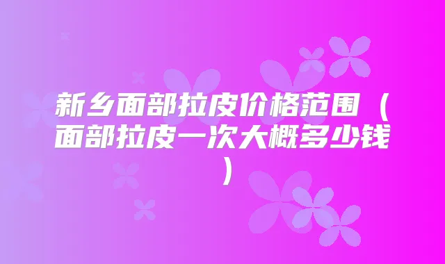 新乡面部拉皮价格范围（面部拉皮一次大概多少钱）