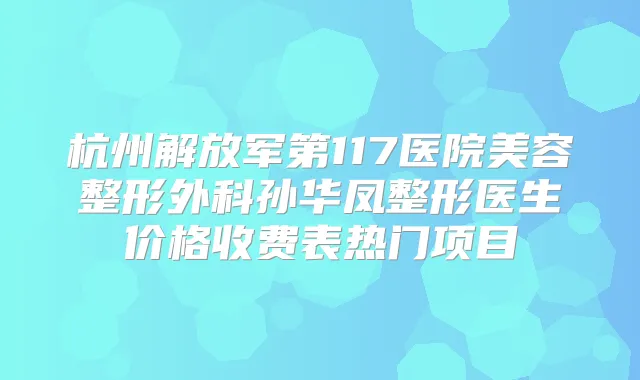 杭州解放军第117医院美容整形外科孙华凤整形医生价格收费表热门项目