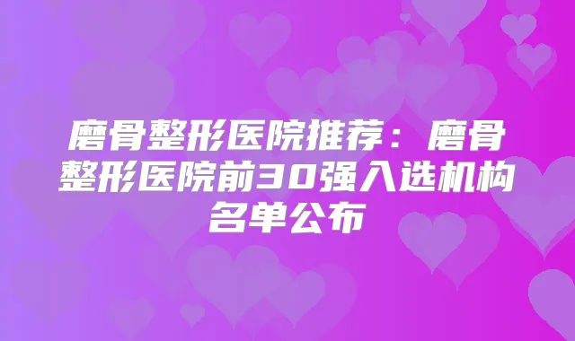 磨骨整形医院推荐：磨骨整形医院前30强入选机构名单公布