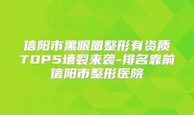 信阳市黑眼圈整形有资质TOP5墙裂来袭-排名靠前信阳市整形医院