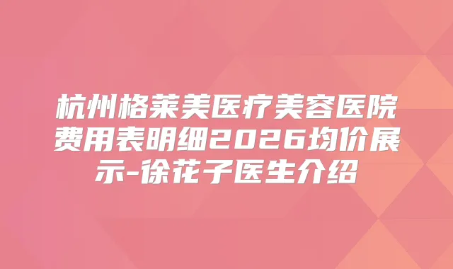 杭州格莱美医疗美容医院费用表明细2026均价展示-徐花子医生介绍