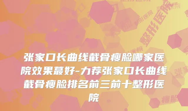 张家口长曲线截骨瘦脸哪家医院效果蕞好-力荐张家口长曲线截骨瘦脸排名前三前十整形医院