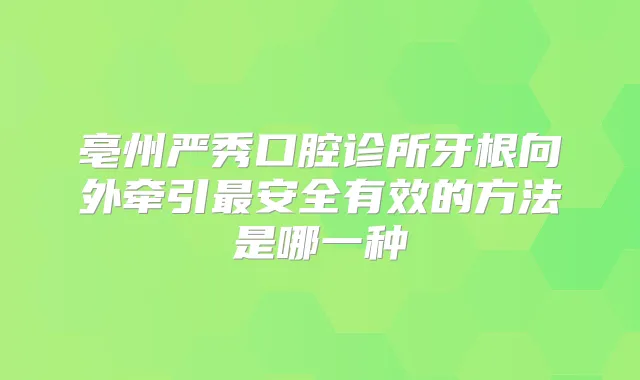 亳州严秀口腔诊所牙根向外牵引安全有效的方法是哪一种