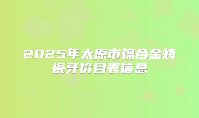 2025年太原市镍合金烤瓷牙价目表信息