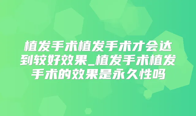 植发手术植发手术才会达到较好效果_植发手术植发手术的效果是永久性吗