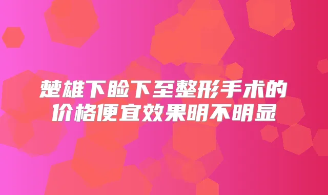 楚雄下睑下至整形手术的价格便宜效果明不明显