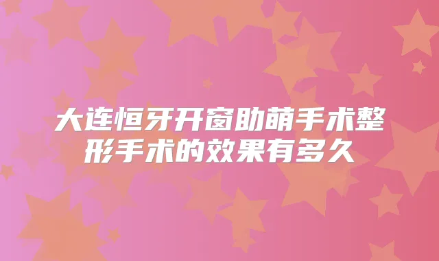 大连恒牙开窗助萌手术整形手术的效果有多久