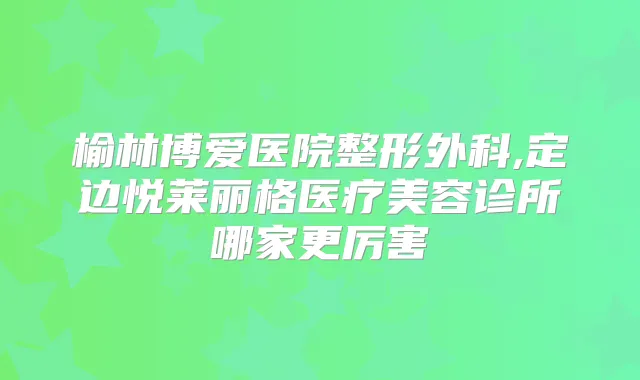 榆林博爱医院整形外科,定边悦莱丽格医疗美容诊所哪家更厉害