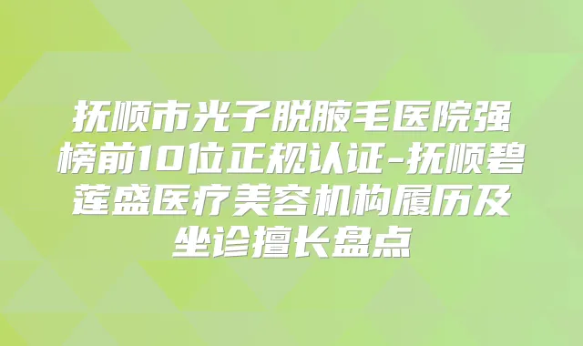 抚顺市光子脱腋毛医院强榜前10位正规认证-抚顺碧莲盛医疗美容机构履历及坐诊擅长盘点
