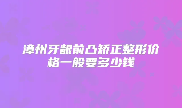 漳州牙龈前凸矫正整形价格一般要多少钱