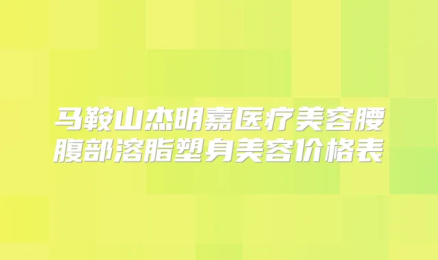 马鞍山杰明嘉医疗美容腰腹部溶脂塑身美容价格表