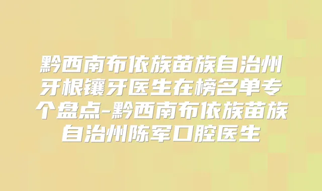 黔西南布依族苗族自治州牙根镶牙医生在榜名单专个盘点-黔西南布依族苗族自治州陈军口腔医生