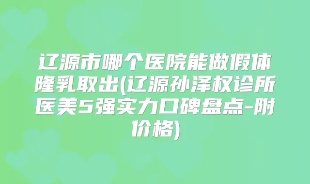 辽源市哪个医院能做假体隆乳取出(辽源孙泽权诊所医美5强实力口碑盘点-附价格)