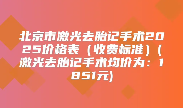 北京市激光去胎记手术2025价格表(收费标准)(激光去胎记手术均价为:1851元)