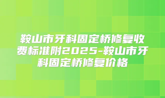 鞍山市牙科固定桥修复收费标准附2025-鞍山市牙科固定桥修复价格
