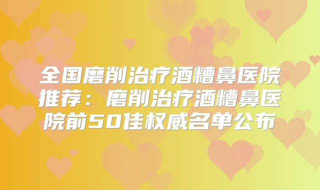 全国磨削酒糟鼻医院推荐:磨削酒糟鼻医院前50佳名单公布