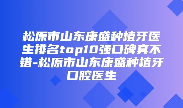 松原市山东康盛种植牙医生排名top10强口碑真不错-松原市山东康盛种植牙口腔医生