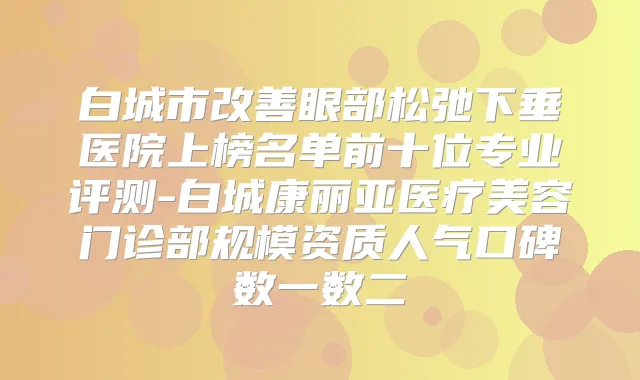 白城市眼部松弛下垂医院上榜名单前十位专业评测-白城康丽亚医疗美容门诊部规模资质人气口碑数一数二
