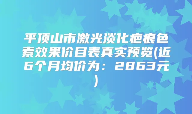 平顶山市激光淡化疤痕色素效果价目表真实预览(近6个月均价为:2863元)
