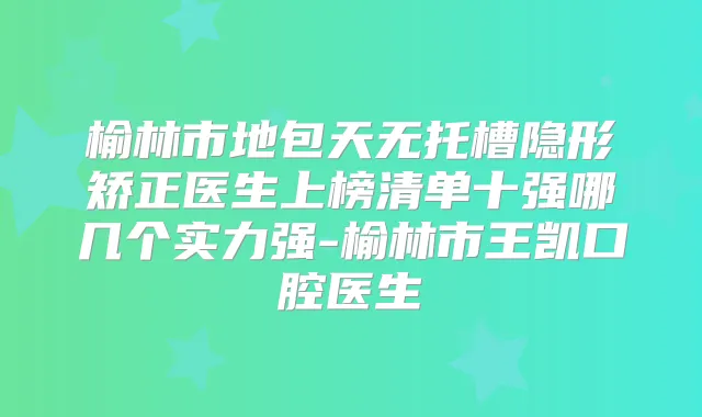 榆林市地包天无托槽隐形矫正医生上榜清单十强哪几个实力强-榆林市王凯口腔医生