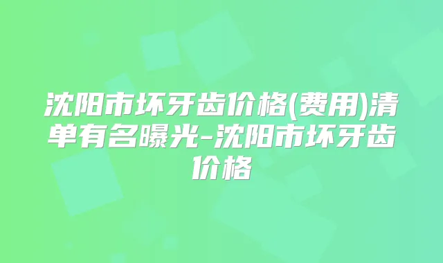 沈阳市坏牙齿价格(费用)清单有名曝光-沈阳市坏牙齿价格