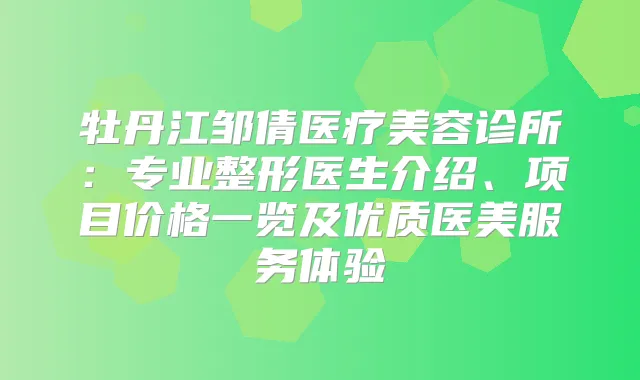 牡丹江邹倩医疗美容诊所:专业整形医生介绍、项目价格一览及优质医美服务体验