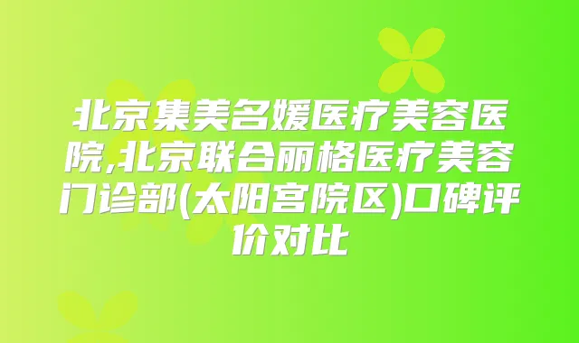 北京集美名媛医疗美容医院,北京联合丽格医疗美容门诊部(太阳宫院区)口碑评价对比