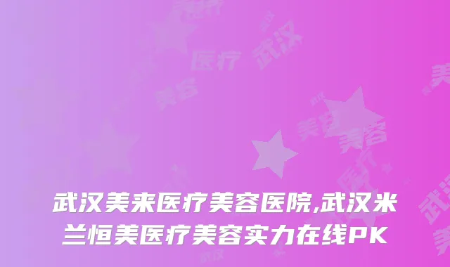 武汉美来医疗美容医院,武汉米兰恒美医疗美容实力在线PK