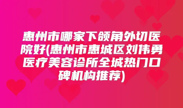 惠州市哪家下颌角外切医院好(惠州市惠城区刘伟勇医疗美容诊所全城热门口碑机构推荐)
