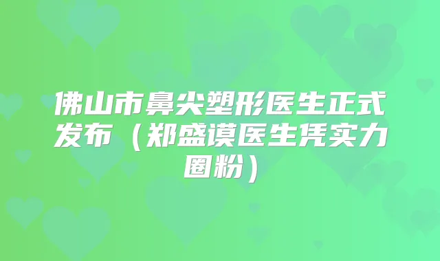佛山市鼻尖塑形医生正式发布（郑盛谟医生凭实力圈粉）