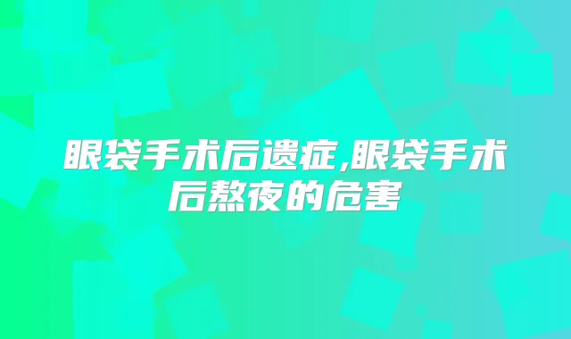 眼袋手术后遗症,眼袋手术后熬夜的危害