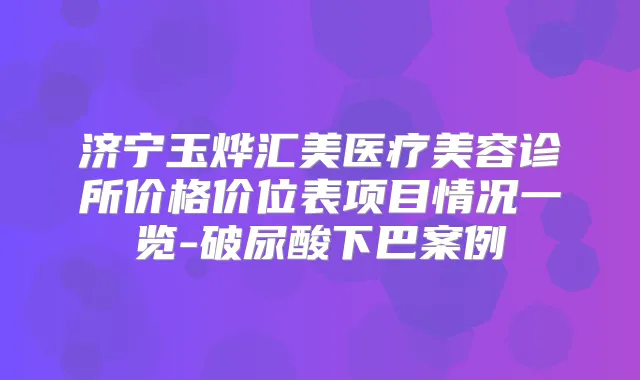 济宁玉烨汇美医疗美容诊所价格价位表项目情况一览-破尿酸下巴案例
