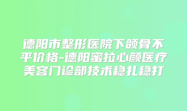 德阳市整形医院下颌骨不平价格-德阳蜜拉心颜医疗美容门诊部技术稳扎稳打