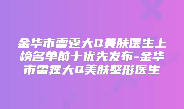 金华市雷霆大Q美肤医生上榜名单前十优先发布-金华市雷霆大Q美肤整形医生