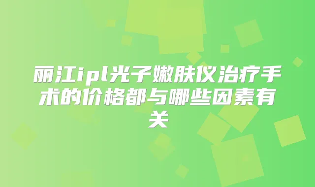丽江ipl光子嫩肤仪手术的价格都与哪些因素有关