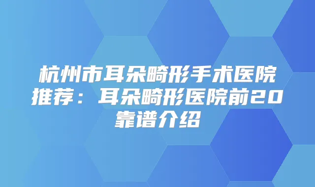 杭州市耳朵畸形手术医院推荐：耳朵畸形医院前20靠谱介绍