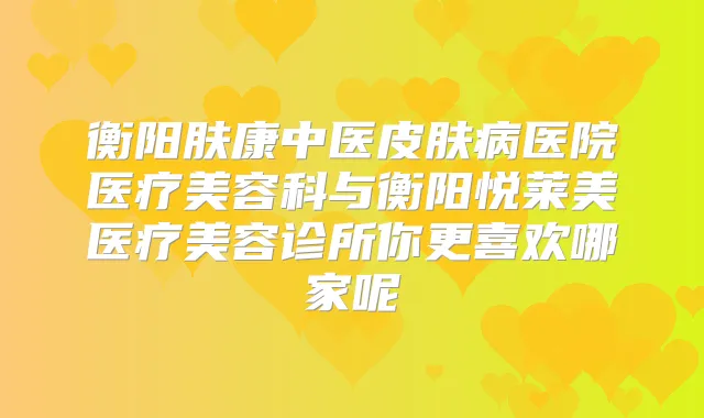 衡阳肤康中医皮肤病医院医疗美容科与衡阳悦莱美医疗美容诊所你更喜欢哪家呢
