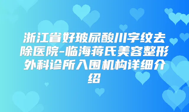 浙江省好玻尿酸川字纹去除医院-临海蒋氏美容整形外科诊所入围机构详细介绍