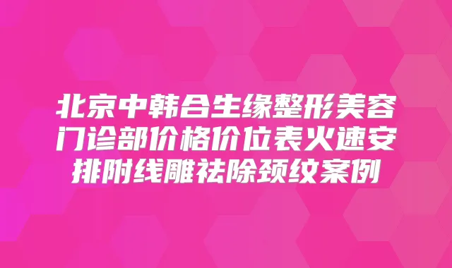 北京中韩合生缘整形美容门诊部价格价位表火速安排附线雕祛除颈纹案例