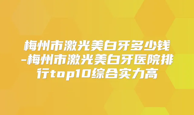 梅州市激光美白牙多少钱-梅州市激光美白牙医院排行top10综合实力高
