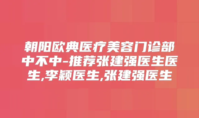 朝阳欧典医疗美容门诊部中不中-推荐张建强医生医生,李颖医生,张建强医生