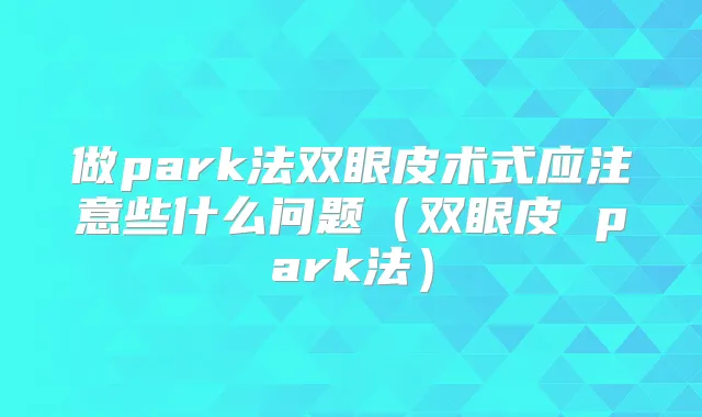 做park法双眼皮术式应注意些什么问题(双眼皮 park法)