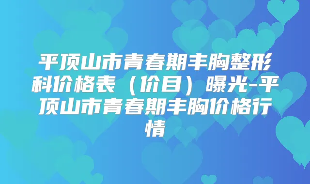 平顶山市青春期丰胸整形科价格表(价目)曝光-平顶山市青春期丰胸价格行情