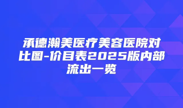 承德瀚美医疗美容医院对比图-价目表2025版内部流出一览