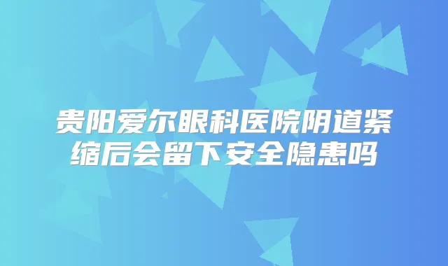贵阳爱尔眼科医院阴道紧缩后会留下安全隐患吗