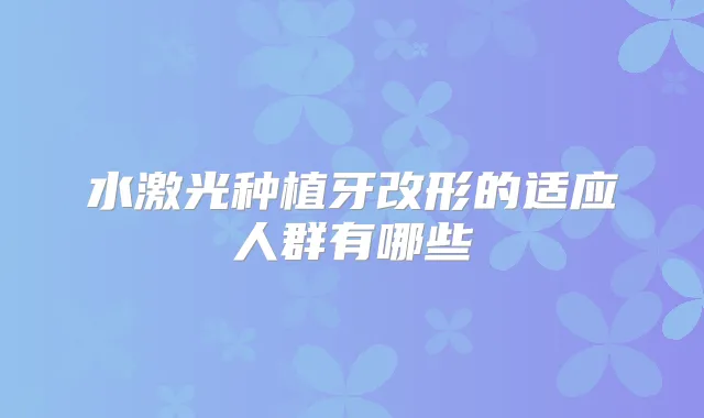水激光种植牙改形的适应人群有哪些