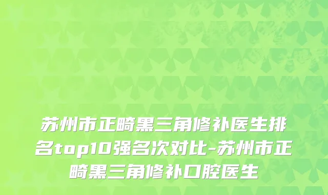 苏州市正畸黑三角修补医生排名top10强名次对比-苏州市正畸黑三角修补口腔医生